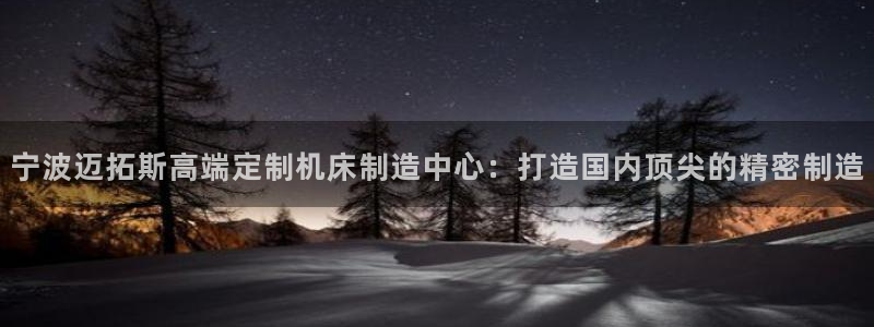 天辰娱乐在线：宁波迈拓斯高端定制机床制造中心：打造国内顶尖的精密制造