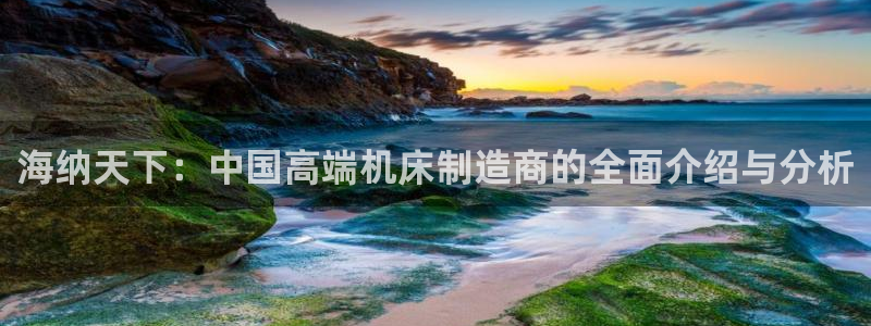 天辰娱乐线路：海纳天下：中国高端机床制造商的全面介绍与分析