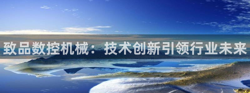 天辰 娱乐注册：致品数控机械：技术创新引领行业未来