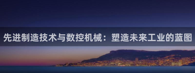 天辰娱乐官方：先进制造技术与数控机械：塑造未来工业的蓝图