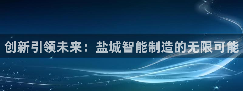 天辰娱乐7天22650：创新引领未来：盐城智能制造的无限可能