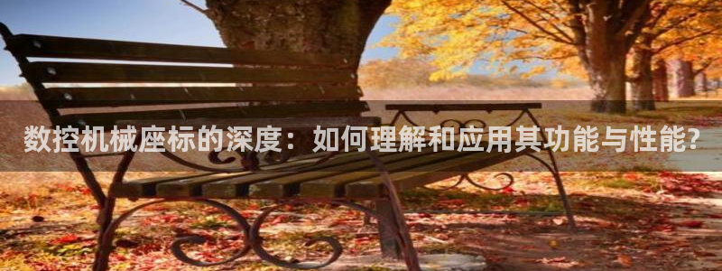 天辰娱乐线路：数控机械座标的深度：如何理解和应用其功能与性能?