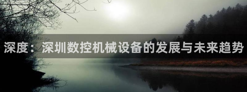 北京天辰娱乐：深度：深圳数控机械设备的发展与未来趋势
