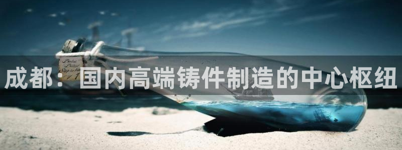 天辰娱乐股票：成都：国内高端铸件制造的中心枢纽