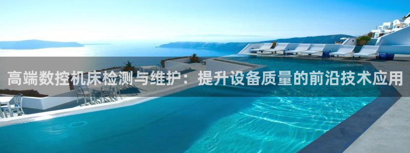 天辰娱乐1966：高端数控机床检测与维护：提升设备质量的前沿技术应用