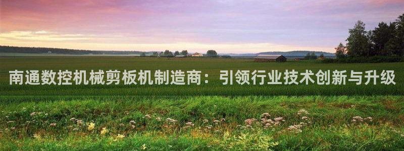 天辰 娱乐：南通数控机械剪板机制造商：引领行业技术创新与升级