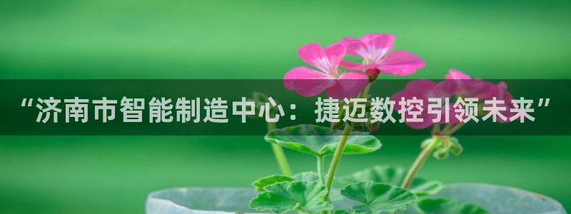 天辰娱乐675138：“济南市智能制造中心：捷迈数控引领未来”