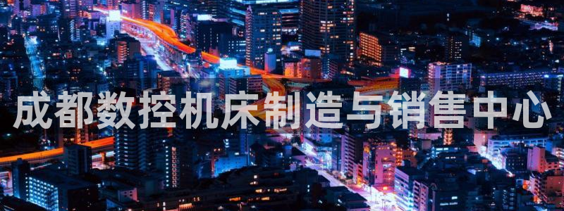 天辰娱乐卡：成都数控机床制造与销售中心