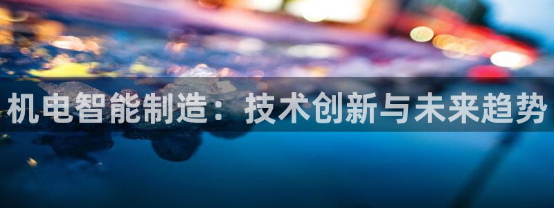 天辰娱乐白屏：机电智能制造：技术创新与未来趋势