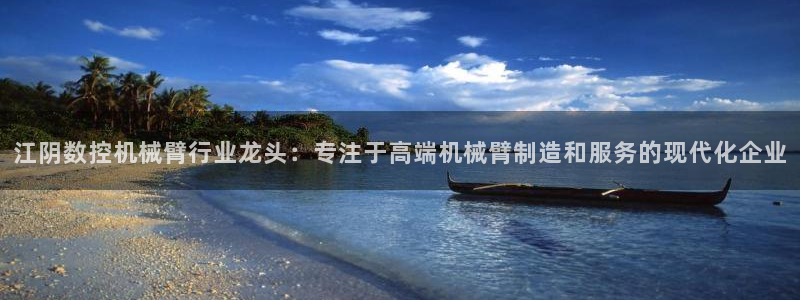天辰娱乐1996：江阴数控机械臂行业龙头：专注于高端机械臂制造和服务的现代化企业