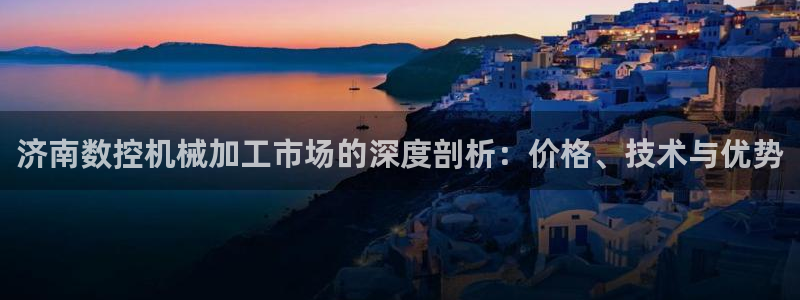 腾讯天辰娱乐：济南数控机械加工市场的深度剖析：价格、技术与优势