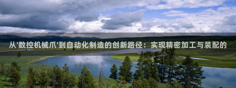 天辰娱乐咋样：从\'数控机械爪\'到自动化制造的创新路径：实现精密加工与装配的