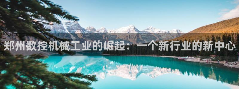 天辰娱乐网：郑州数控机械工业的崛起：一个新行业的新中心