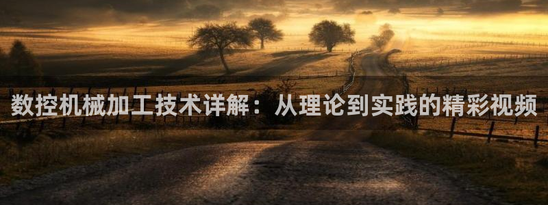 天辰娱乐输了：数控机械加工技术详解：从理论到实践的精彩视频