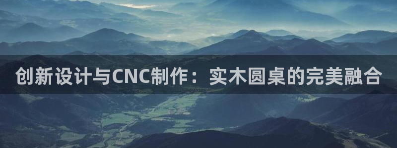 天辰娱乐集团：创新设计与CNC制作：实木圆桌的完美融合